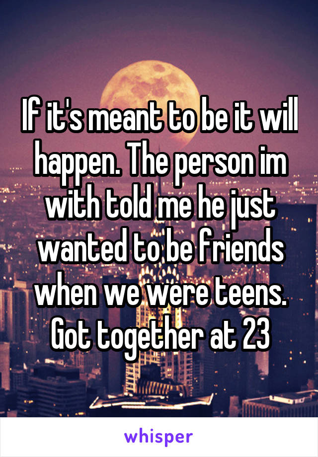 If it's meant to be it will happen. The person im with told me he just wanted to be friends when we were teens. Got together at 23