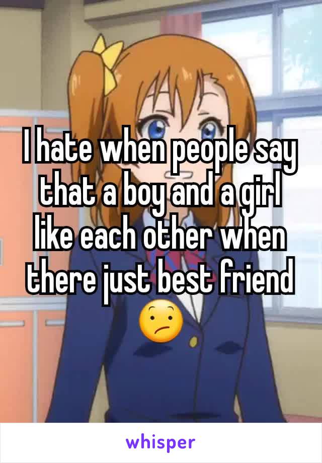 I hate when people say that a boy and a girl like each other when there just best friend 😕