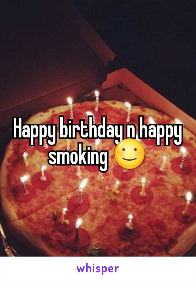 Happy birthday n happy smoking ☺