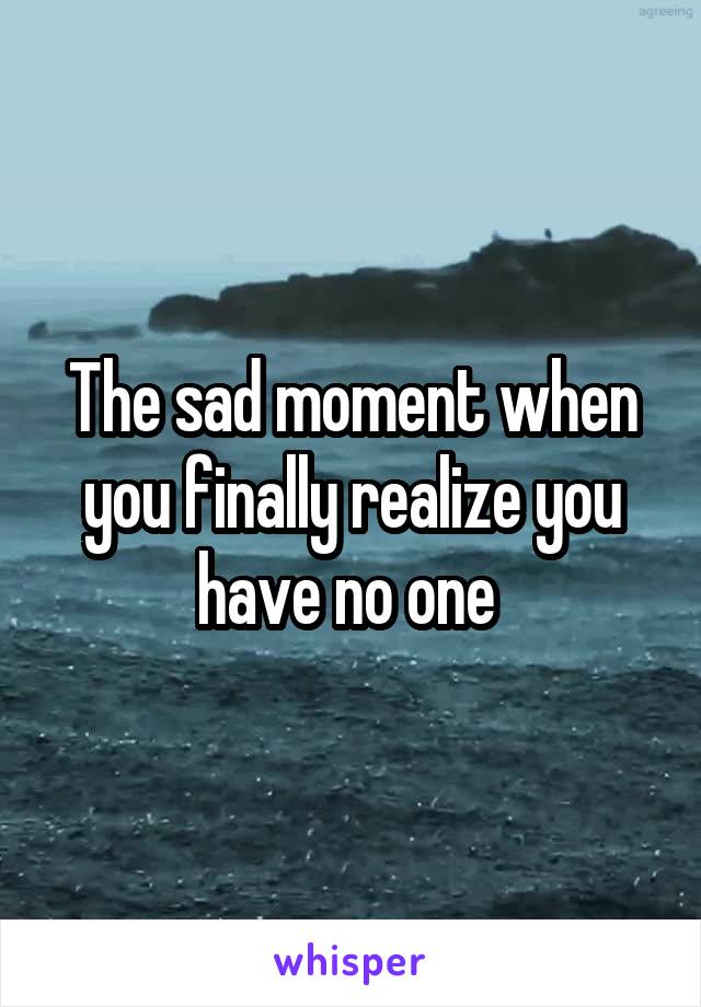 The sad moment when you finally realize you have no one 