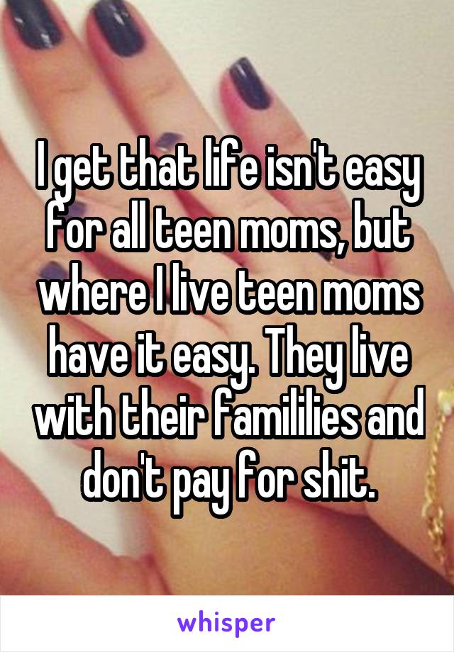 I get that life isn't easy for all teen moms, but where I live teen moms have it easy. They live with their famililies and don't pay for shit.