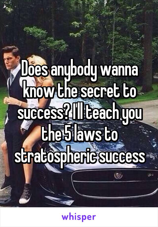 Does anybody wanna know the secret to success? I'll teach you the 5 laws to stratospheric success