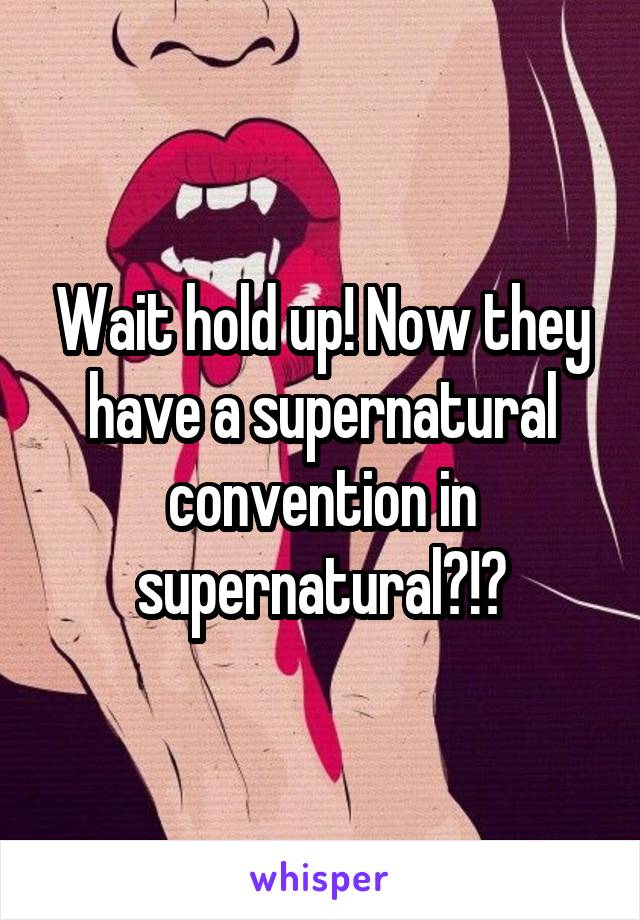 Wait hold up! Now they have a supernatural convention in supernatural?!?