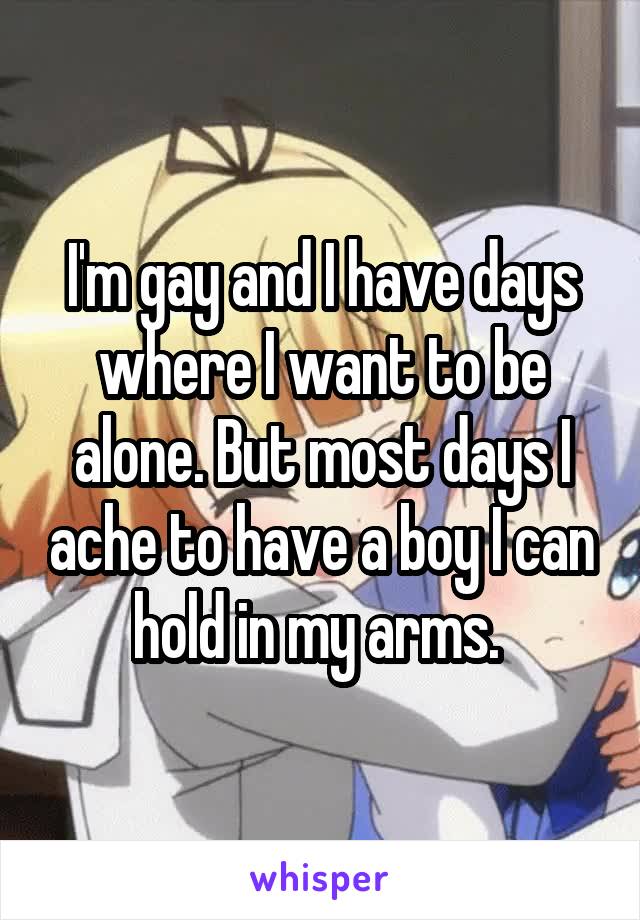 I'm gay and I have days where I want to be alone. But most days I ache to have a boy I can hold in my arms. 