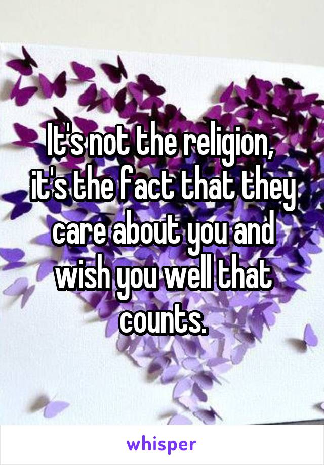 It's not the religion, 
it's the fact that they care about you and wish you well that counts.