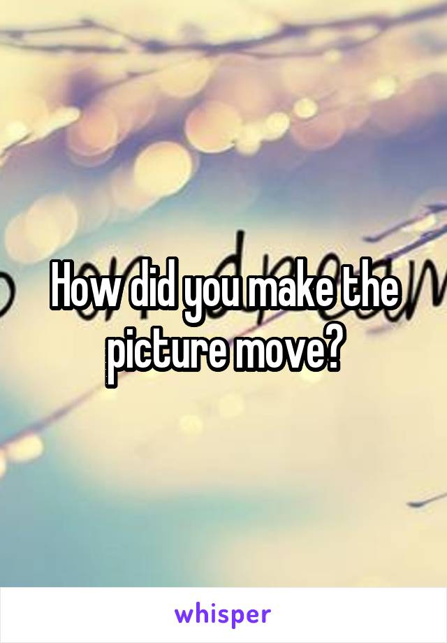 How did you make the picture move?