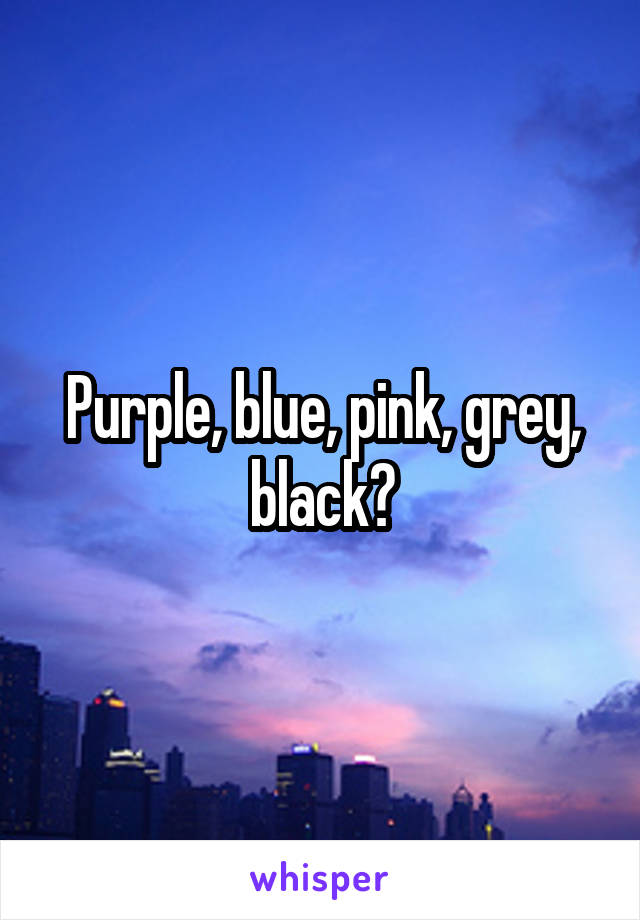 Purple, blue, pink, grey, black?