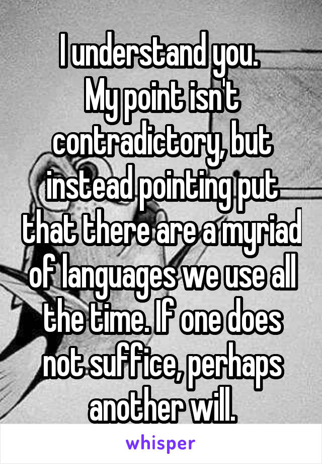 I understand you. 
My point isn't contradictory, but instead pointing put that there are a myriad of languages we use all the time. If one does not suffice, perhaps another will.