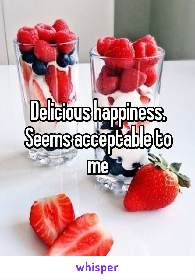 Delicious happiness. Seems acceptable to me