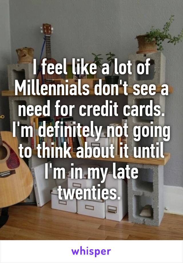 I feel like a lot of Millennials don't see a need for credit cards. I'm definitely not going to think about it until I'm in my late twenties. 