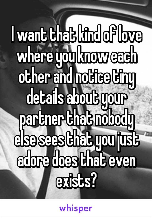 I want that kind of love where you know each other and notice tiny details about your partner that nobody else sees that you just adore does that even exists?