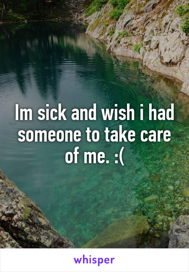 Im sick and wish i had someone to take care of me. :(