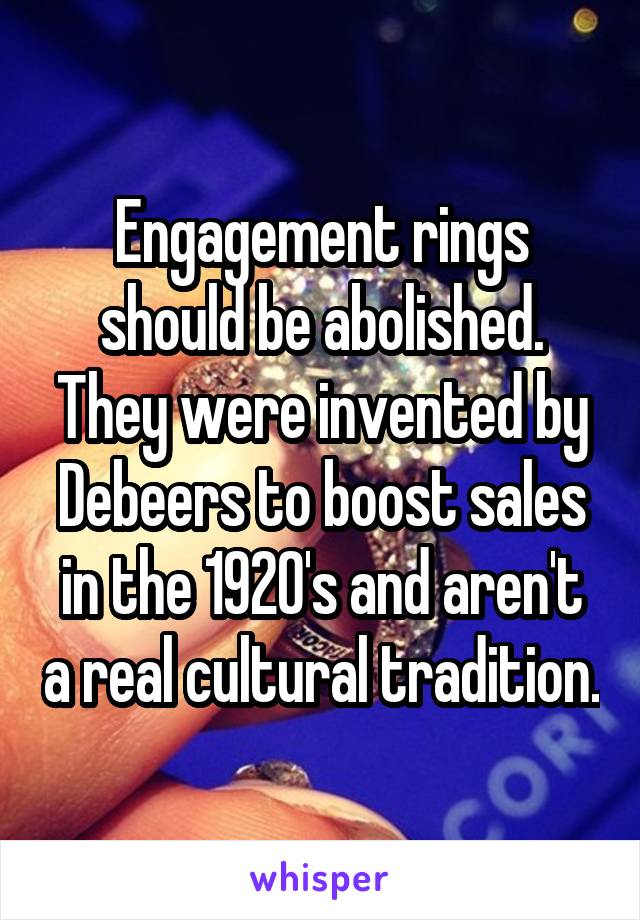 Engagement rings should be abolished. They were invented by Debeers to boost sales in the 1920's and aren't a real cultural tradition.