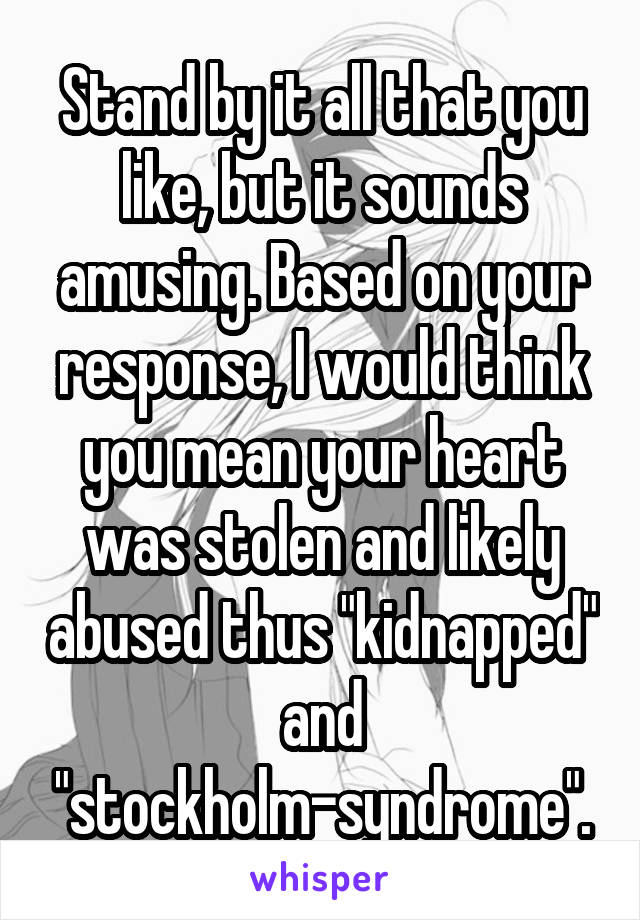 Stand by it all that you like, but it sounds amusing. Based on your response, I would think you mean your heart was stolen and likely abused thus "kidnapped" and "stockholm-syndrome".