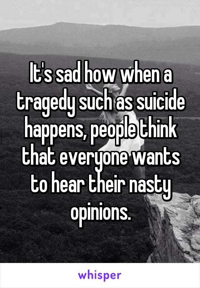 It's sad how when a tragedy such as suicide happens, people think that everyone wants to hear their nasty opinions.