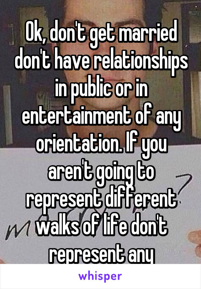 Ok, don't get married don't have relationships in public or in entertainment of any orientation. If you aren't going to represent different walks of life don't represent any