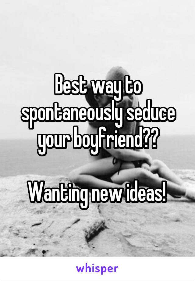 Best way to spontaneously seduce your boyfriend??

Wanting new ideas! 