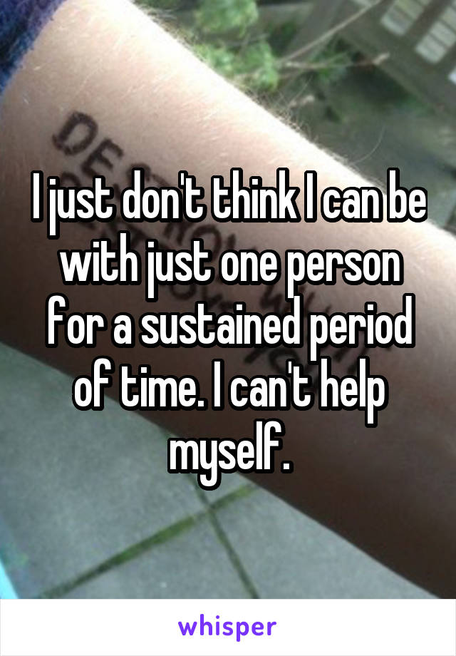 I just don't think I can be with just one person for a sustained period of time. I can't help myself.