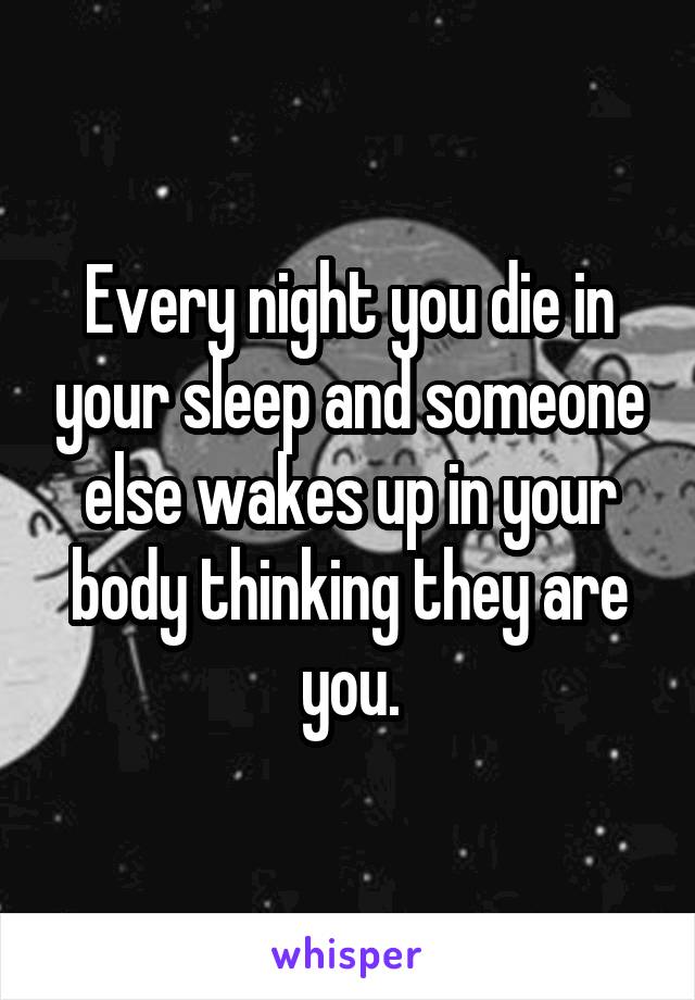 Every night you die in your sleep and someone else wakes up in your body thinking they are you.