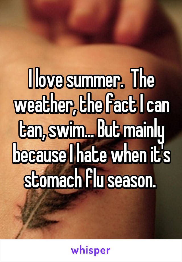 I love summer.  The weather, the fact I can tan, swim... But mainly because I hate when it's stomach flu season. 