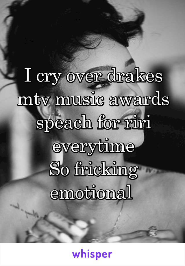 I cry over drakes mtv music awards speach for riri everytime
So fricking emotional 