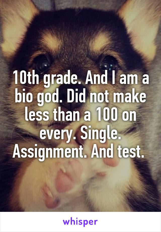 10th grade. And I am a bio god. Did not make less than a 100 on every. Single. Assignment. And test. 