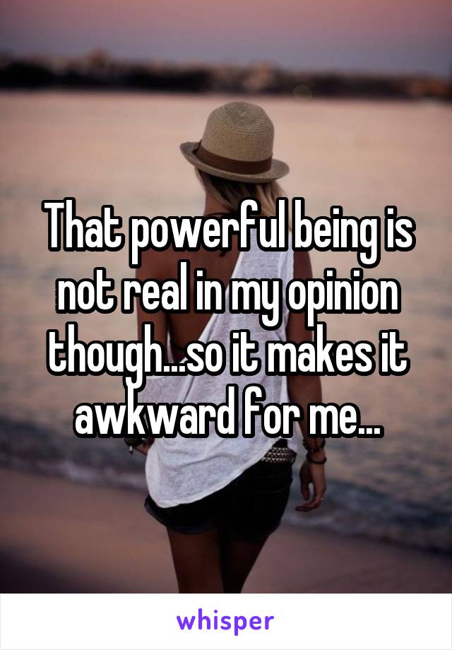 That powerful being is not real in my opinion though...so it makes it awkward for me...