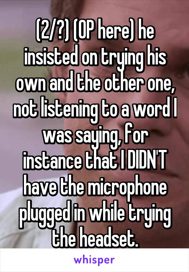 (2/?) (OP here) he insisted on trying his own and the other one, not listening to a word I was saying, for instance that I DIDN'T have the microphone plugged in while trying the headset.
