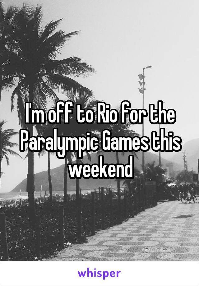 I'm off to Rio for the Paralympic Games this weekend