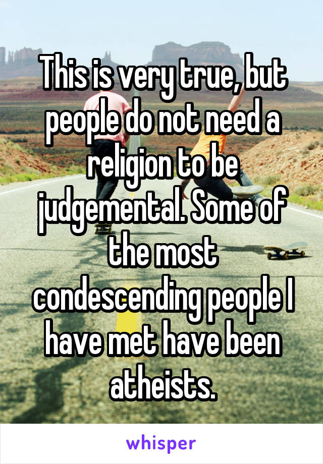 This is very true, but people do not need a religion to be judgemental. Some of the most condescending people I have met have been atheists.