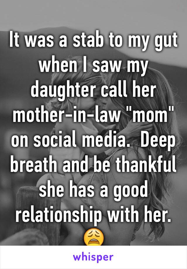 It was a stab to my gut when I saw my daughter call her mother-in-law "mom" on social media.  Deep breath and be thankful she has a good relationship with her. 😩