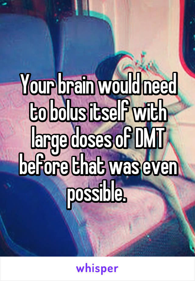 Your brain would need to bolus itself with large doses of DMT before that was even possible. 