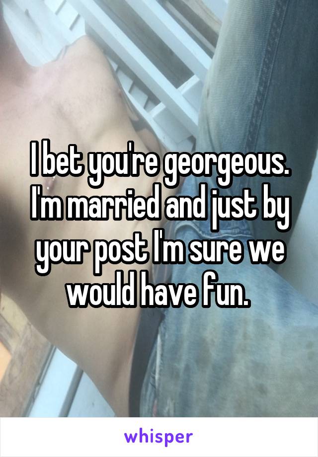 I bet you're georgeous. I'm married and just by your post I'm sure we would have fun. 