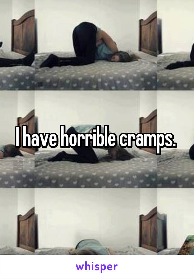 I have horrible cramps. 