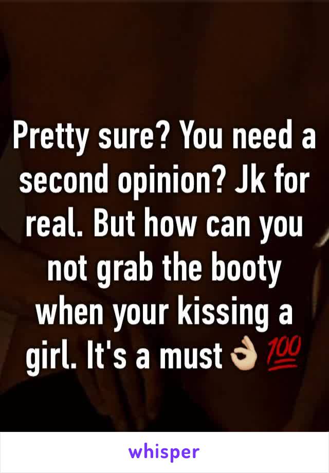 Pretty sure? You need a second opinion? Jk for real. But how can you not grab the booty when your kissing a girl. It's a must👌🏼💯