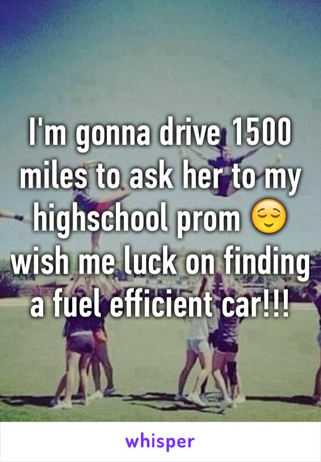 I'm gonna drive 1500 miles to ask her to my highschool prom 😌 wish me luck on finding a fuel efficient car!!!