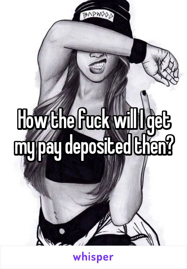 How the fuck will I get my pay deposited then?