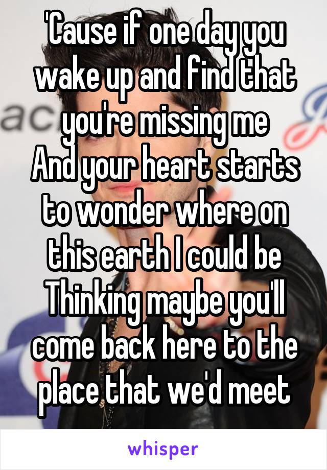 'Cause if one day you wake up and find that you're missing me
And your heart starts to wonder where on this earth I could be
Thinking maybe you'll come back here to the place that we'd meet
