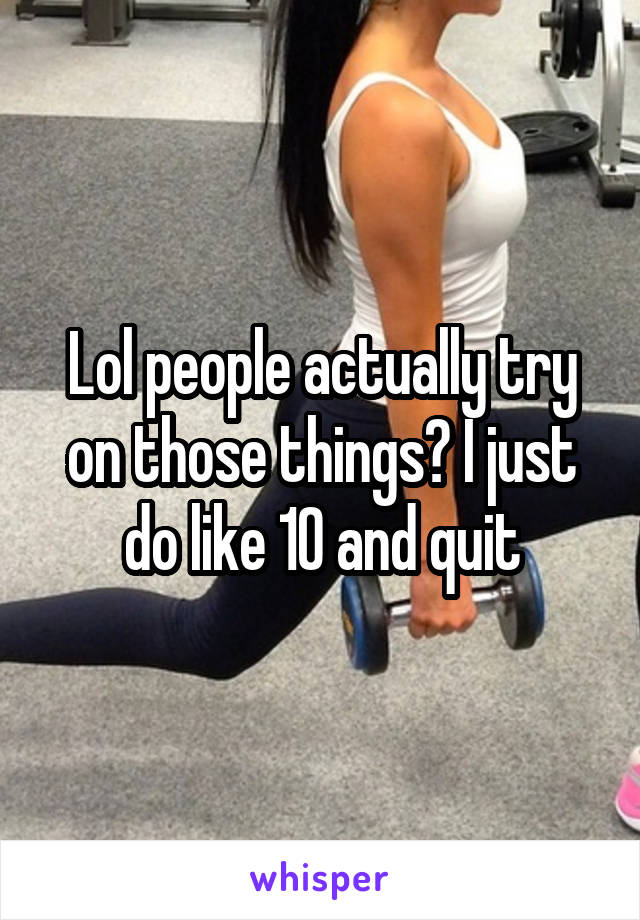 Lol people actually try on those things? I just do like 10 and quit