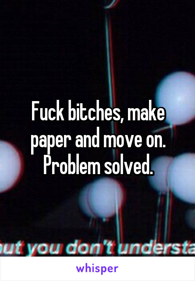 Fuck bitches, make paper and move on. Problem solved.