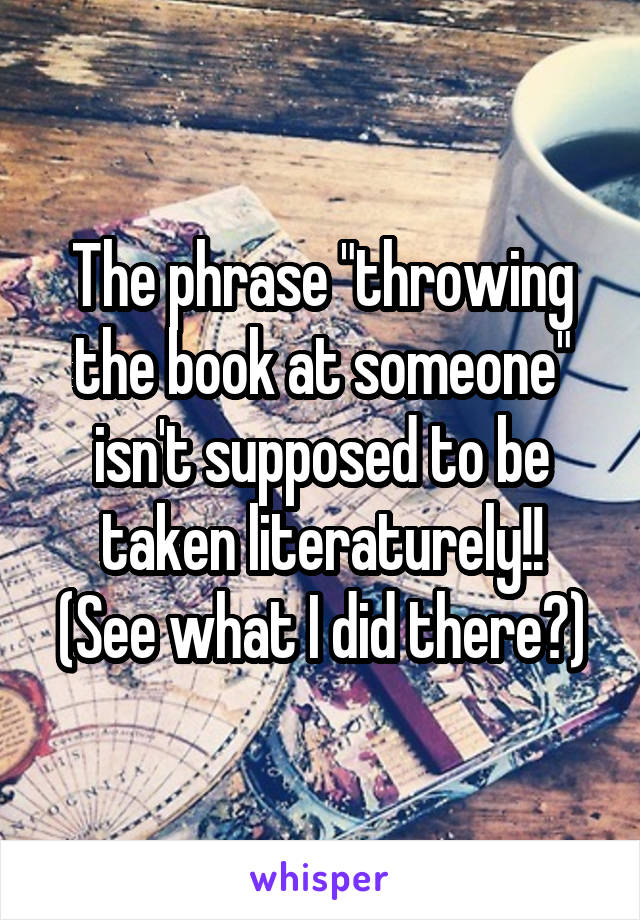 The phrase "throwing the book at someone" isn't supposed to be taken literaturely!!
(See what I did there?)