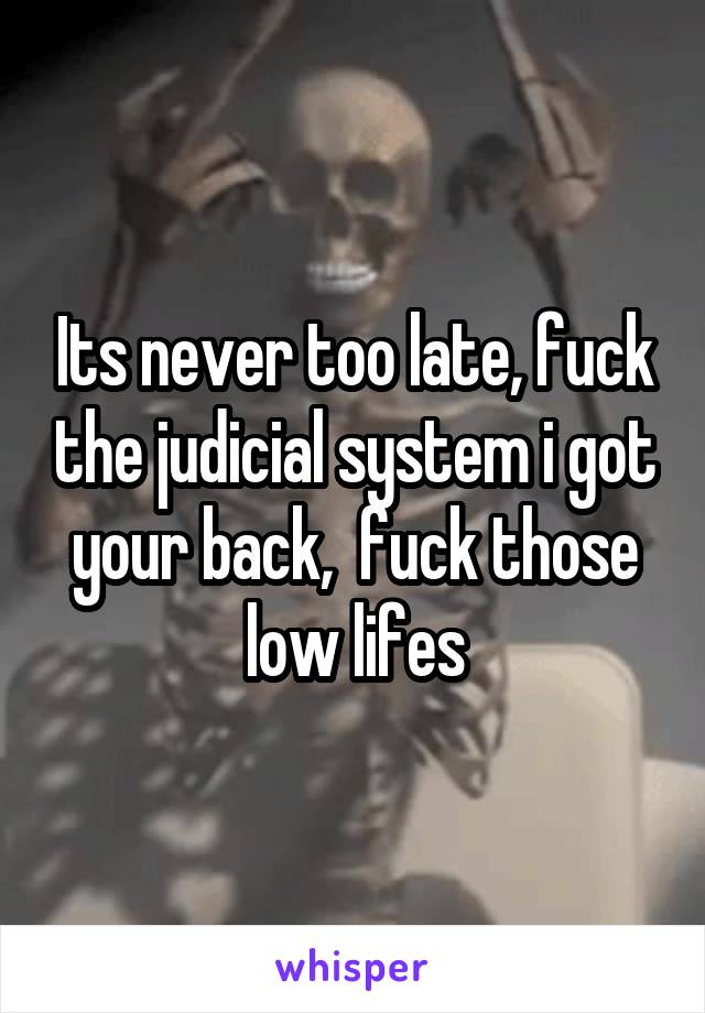 Its never too late, fuck the judicial system i got your back,  fuck those low lifes
