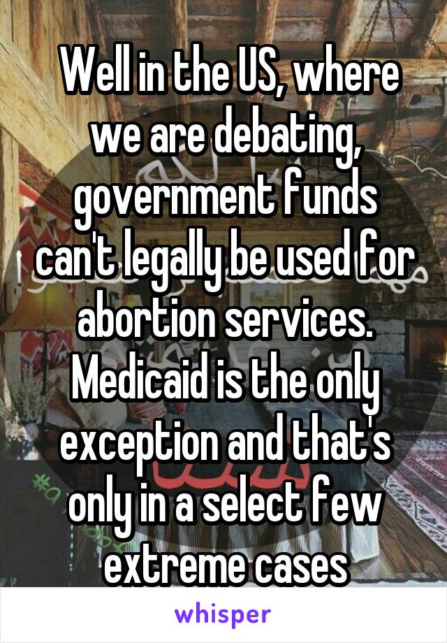  Well in the US, where we are debating, government funds can't legally be used for abortion services. Medicaid is the only exception and that's only in a select few extreme cases