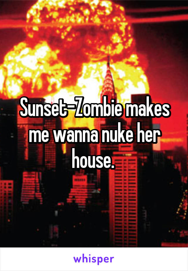 Sunset-Zombie makes me wanna nuke her house. 