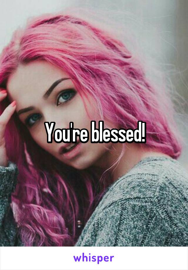 You're blessed!