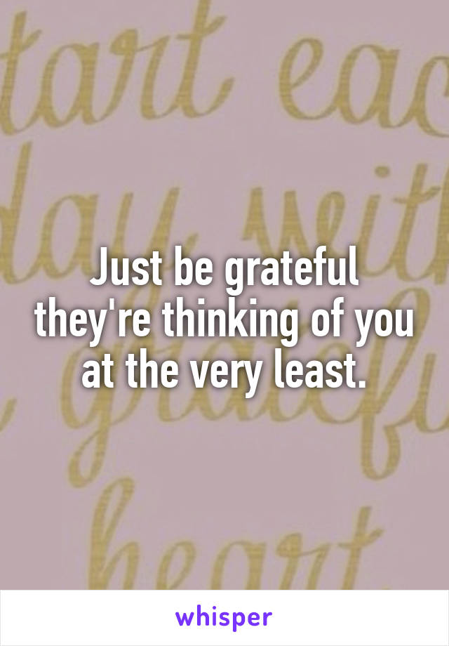Just be grateful they're thinking of you at the very least.