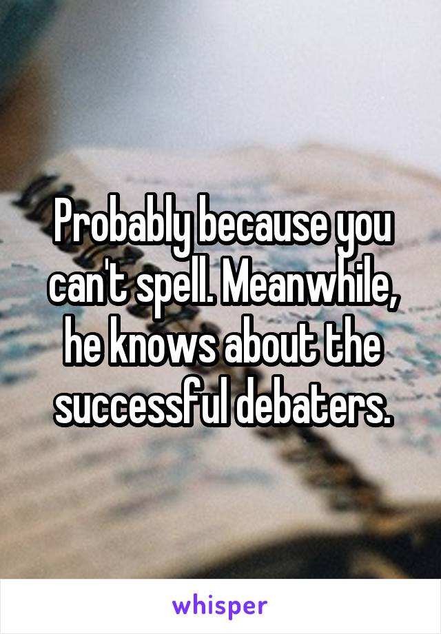 Probably because you can't spell. Meanwhile, he knows about the successful debaters.