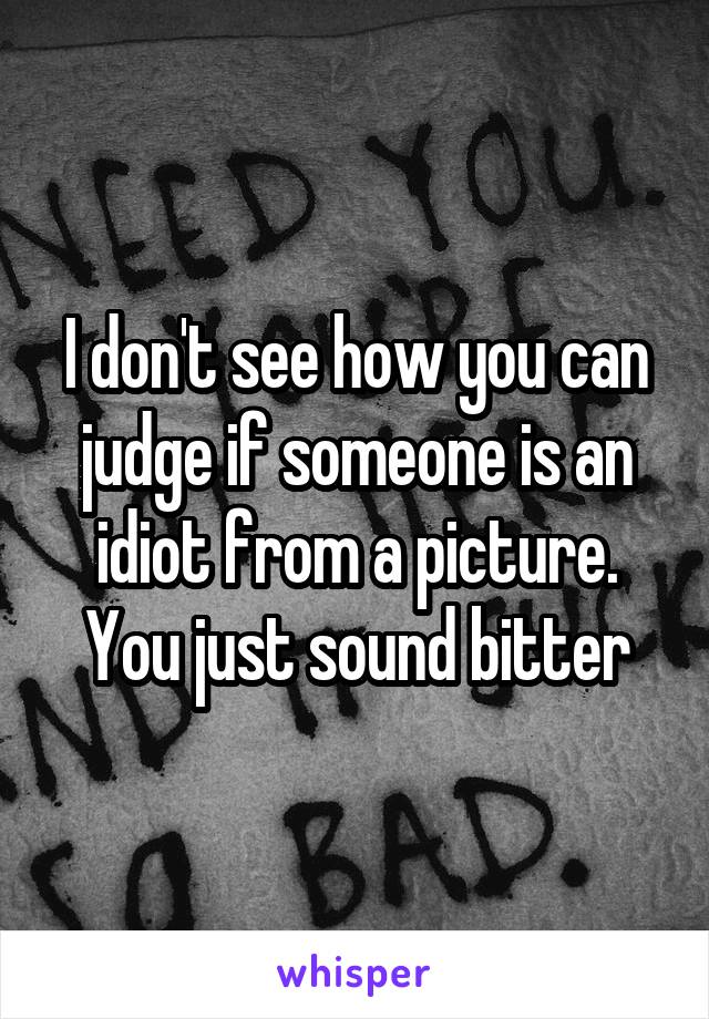 I don't see how you can judge if someone is an idiot from a picture. You just sound bitter