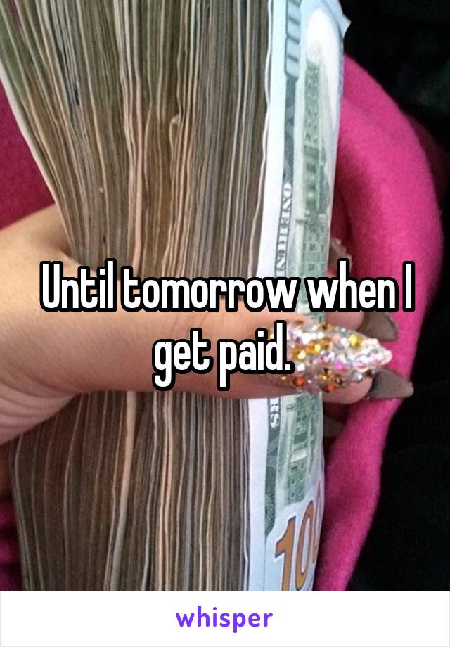 Until tomorrow when I get paid. 