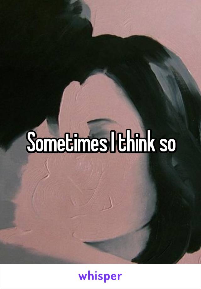 Sometimes I think so